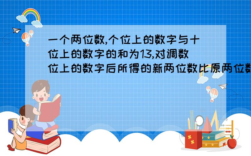 一个两位数,个位上的数字与十位上的数字的和为13,对调数位上的数字后所得的新两位数比原两位数大27原两一个两位数,个位上的数字与十位上的数字的和为13,对调数位上的数字后所得的新两