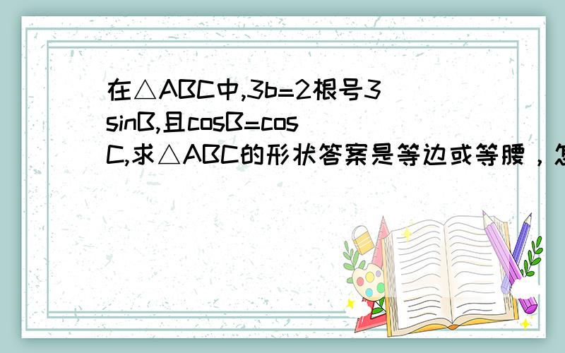 在△ABC中,3b=2根号3sinB,且cosB=cosC,求△ABC的形状答案是等边或等腰，怎么证明。