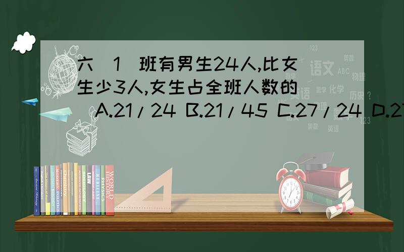 六(1）班有男生24人,比女生少3人,女生占全班人数的（）A.21/24 B.21/45 C.27/24 D.27/51