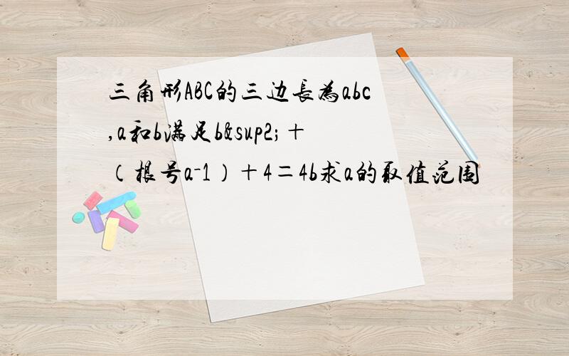 三角形ABC的三边长为abc,a和b满足b²＋（根号a－1）＋4＝4b求a的取值范围