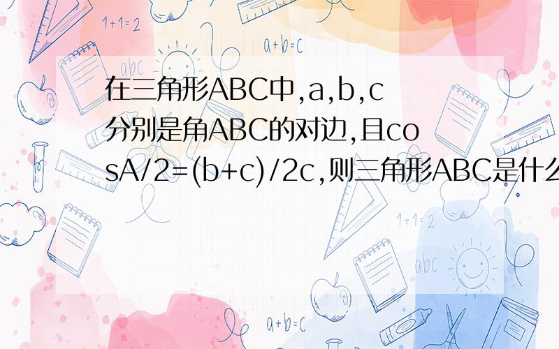 在三角形ABC中,a,b,c分别是角ABC的对边,且cosA/2=(b+c)/2c,则三角形ABC是什么形状的三角形?