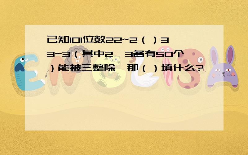 已知101位数22~2（）33~3（其中2,3各有50个）能被三整除,那（）填什么?