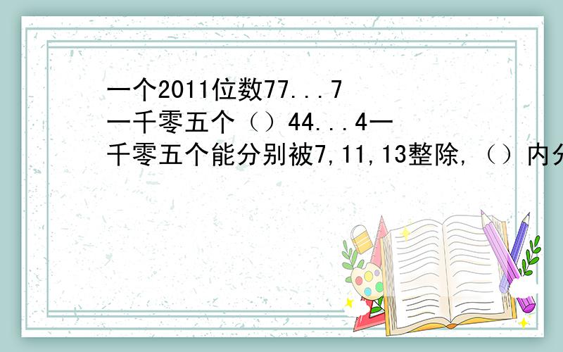 一个2011位数77...7一千零五个（）44...4一千零五个能分别被7,11,13整除,（）内分别填数字几?