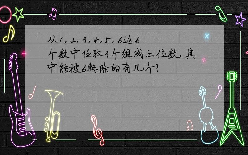 从1,2,3,4,5,6这6个数中任取3个组成三位数,其中能被6整除的有几个?