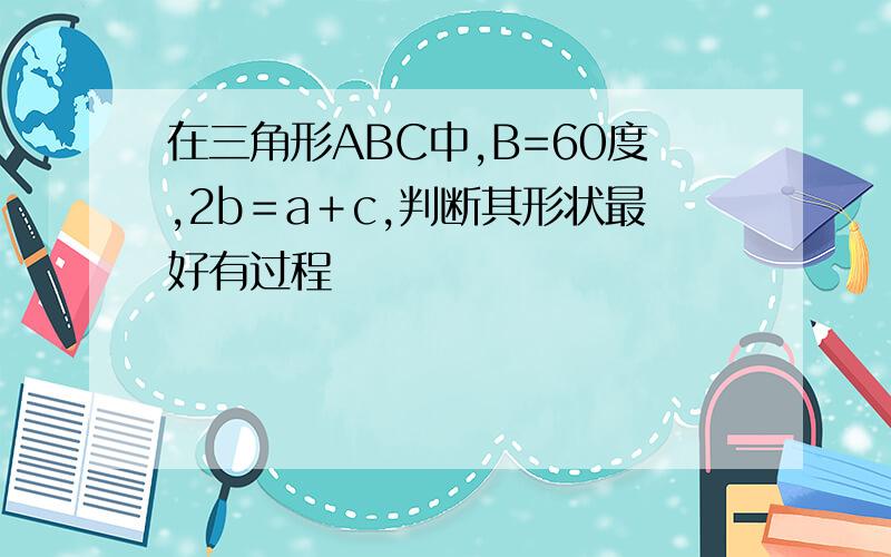 在三角形ABC中,B=60度,2b＝a＋c,判断其形状最好有过程