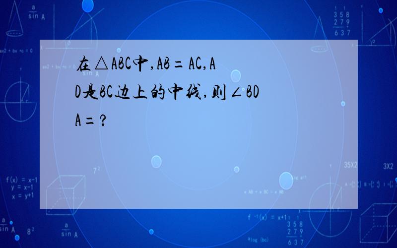 在△ABC中,AB=AC,AD是BC边上的中线,则∠BDA=?