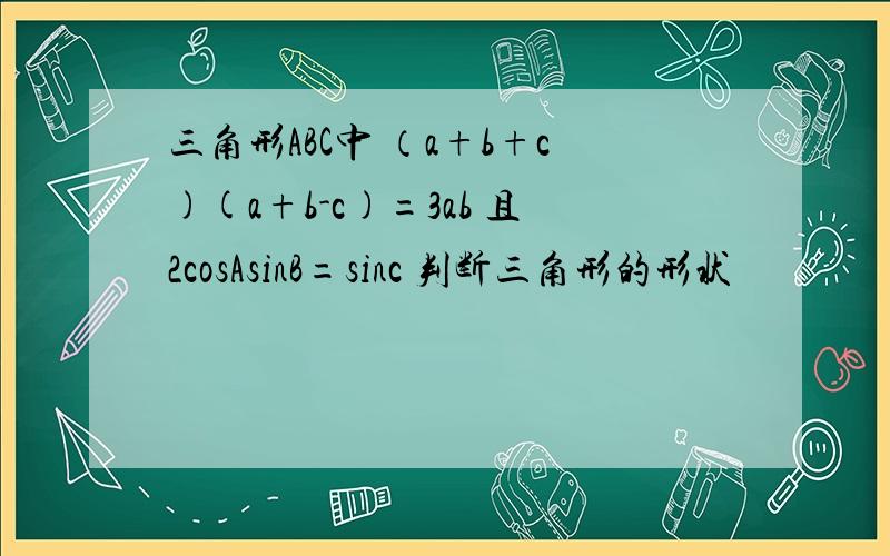 三角形ABC中 （a+b+c)(a+b-c)=3ab 且2cosAsinB=sinc 判断三角形的形状