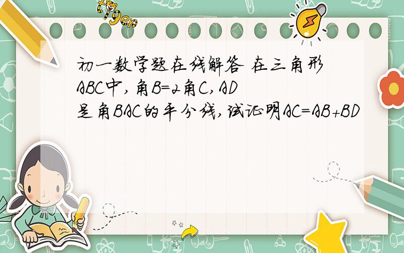 初一数学题在线解答 在三角形ABC中,角B=2角C,AD是角BAC的平分线,试证明AC=AB+BD