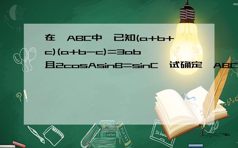 在△ABC中,已知(a+b+c)(a+b-c)=3ab,且2cosAsinB=sinC,试确定△ABC的形状.△ABC的三个角分别是∠A,∠B,∠C,对应边是a,b,c