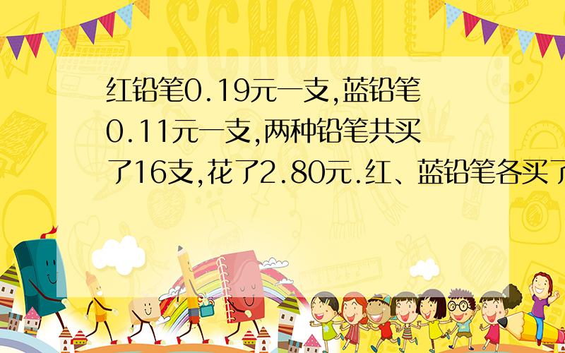 红铅笔0.19元一支,蓝铅笔0.11元一支,两种铅笔共买了16支,花了2.80元.红、蓝铅笔各买了几支?