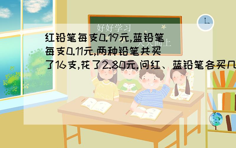 红铅笔每支0.19元,蓝铅笔每支0.11元,两种铅笔共买了16支,花了2.80元.问红、蓝铅笔各买几支?算式