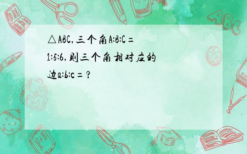 △ABC,三个角A:B:C=1:5:6,则三个角相对应的边a:b:c=?