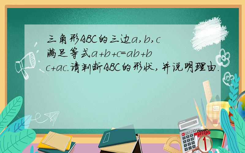 三角形ABC的三边a,b,c满足等式a+b+c=ab+bc+ac.请判断ABC的形状,并说明理由.