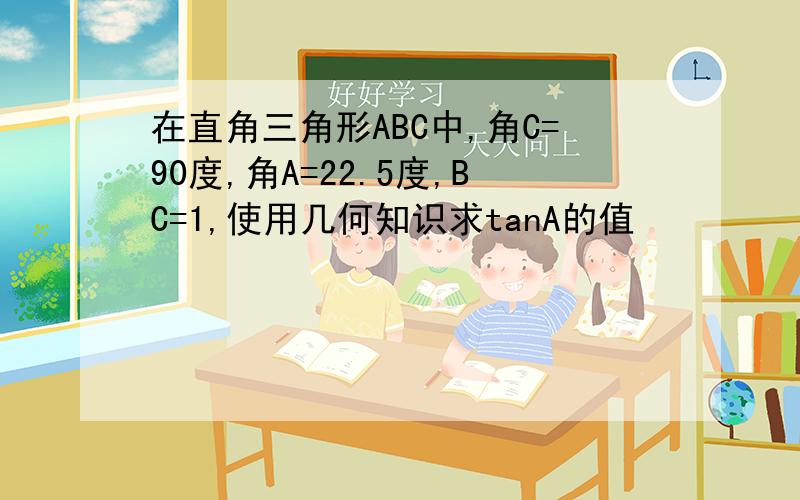 在直角三角形ABC中,角C=90度,角A=22.5度,BC=1,使用几何知识求tanA的值