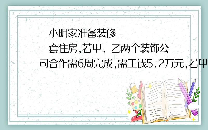 ​小明家准备装修一套住房,若甲、乙两个装饰公司合作需6周完成,需工钱5.2万元,若甲公司单独小明家准备装修一套住房,若甲、乙两个装饰公司合作需6周完成,需工钱5.2万元,若甲公司单独