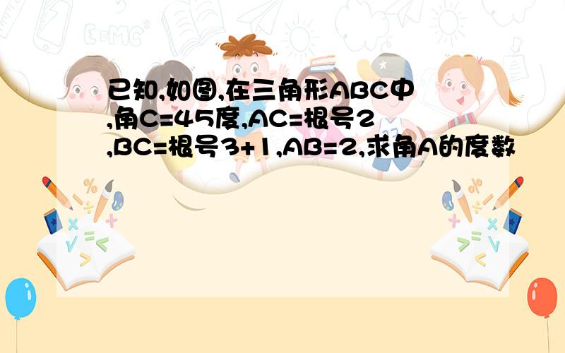 已知,如图,在三角形ABC中,角C=45度,AC=根号2,BC=根号3+1,AB=2,求角A的度数