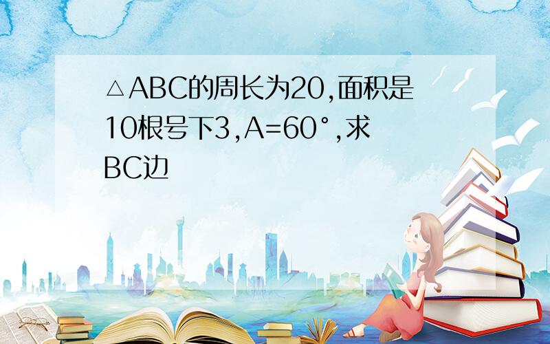 △ABC的周长为20,面积是10根号下3,A=60°,求BC边