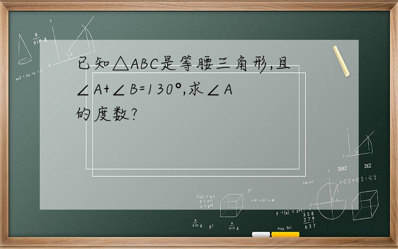 已知△ABC是等腰三角形,且∠A+∠B=130°,求∠A的度数?