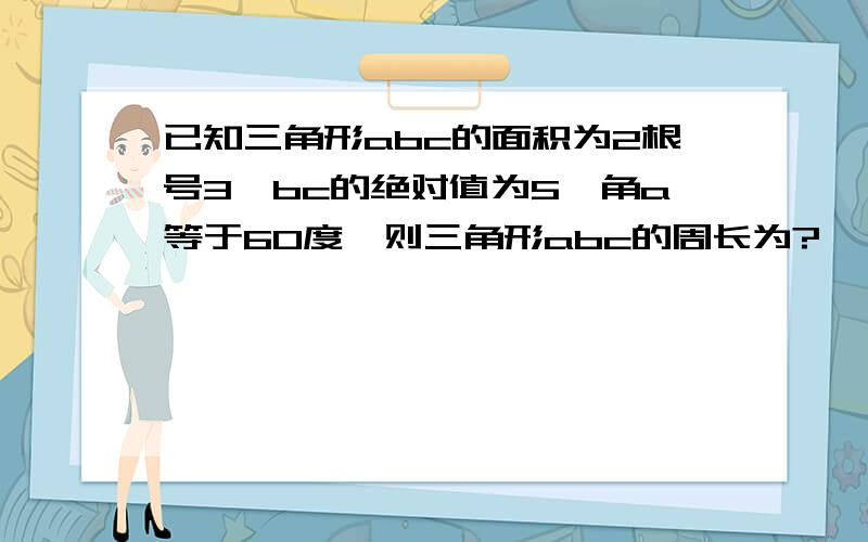 已知三角形abc的面积为2根号3,bc的绝对值为5,角a等于60度,则三角形abc的周长为?