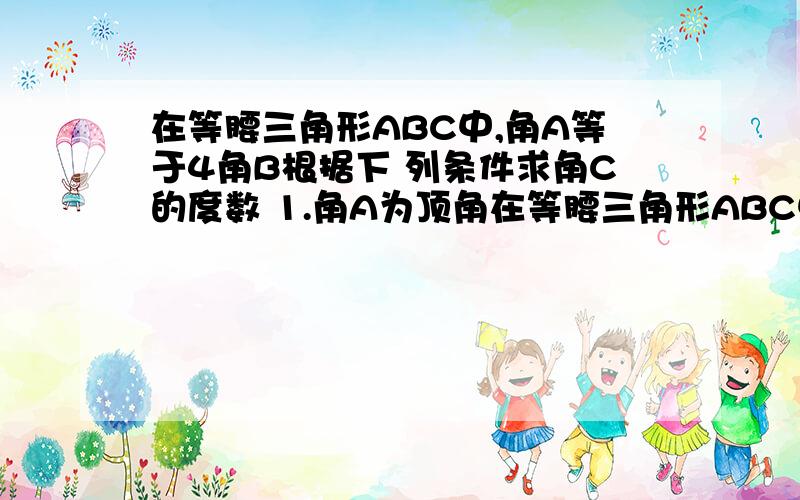 在等腰三角形ABC中,角A等于4角B根据下 列条件求角C的度数 1.角A为顶角在等腰三角形ABC中,角A等于4角B根据下列条件求角C的度数 1.角A为顶角 2.角A是底角