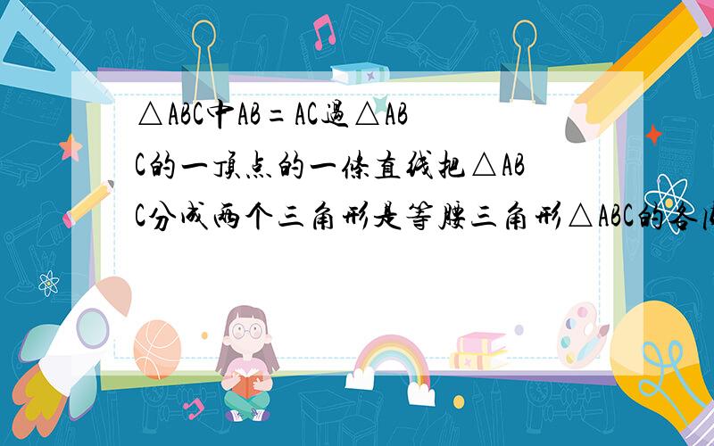 △ABC中AB=AC过△ABC的一顶点的一条直线把△ABC分成两个三角形是等腰三角形△ABC的各内角的度数可能是多少四种答案;一36.36.108.二76.76.36三190.45.45四7分之540.7分之540.7分之180请写一下四的过程