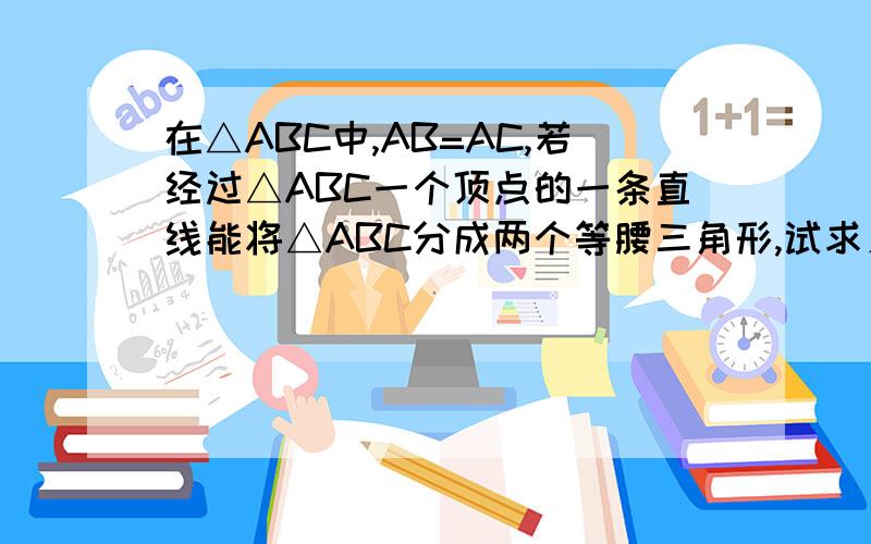 在△ABC中,AB=AC,若经过△ABC一个顶点的一条直线能将△ABC分成两个等腰三角形,试求∠A的度数有多种情况,写出角的简要过程