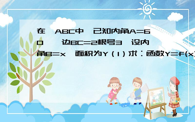 在△ABC中,已知内角A=60°,边BC=2根号3,设内角B=x,面积为Y（1）求：函数Y=f(x)的解析式和定义域