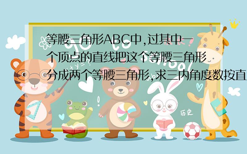 等腰三角形ABC中,过其中一个顶点的直线把这个等腰三角形分成两个等腰三角形,求三内角度数按直角,锐角,钝角分类讨论,有4种,