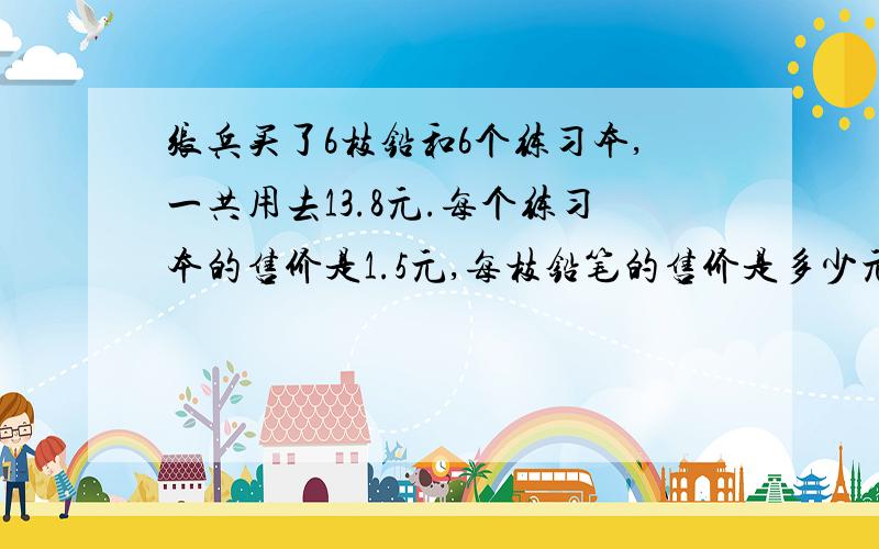 张兵买了6枝铅和6个练习本,一共用去13.8元.每个练习本的售价是1.5元,每枝铅笔的售价是多少元?用方程