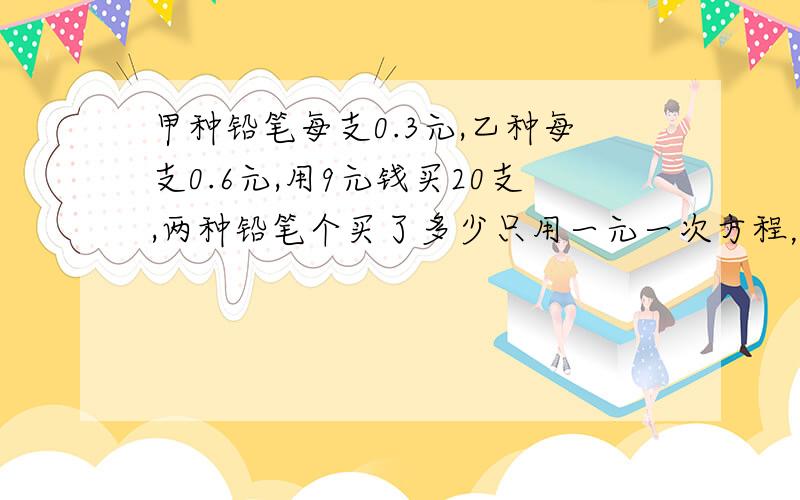 甲种铅笔每支0.3元,乙种每支0.6元,用9元钱买20支,两种铅笔个买了多少只用一元一次方程，我刚初一，谢谢，只是想查一下我写的对不对·