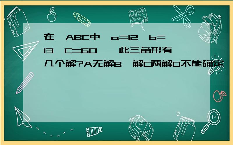 在△ABC中,a=12,b=13,C=60°,此三角形有几个解?A无解B一解C两解D不能确定