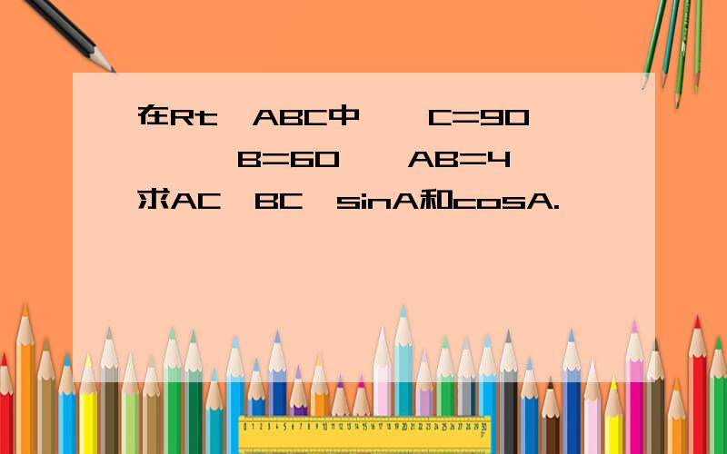 在Rt△ABC中,∠C=90°,∠B=60°,AB=4,求AC,BC,sinA和cosA.