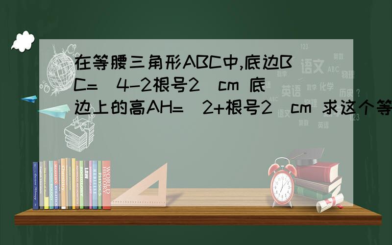 在等腰三角形ABC中,底边BC=(4-2根号2)cm 底边上的高AH=(2+根号2)cm 求这个等腰三角形的面积和周长