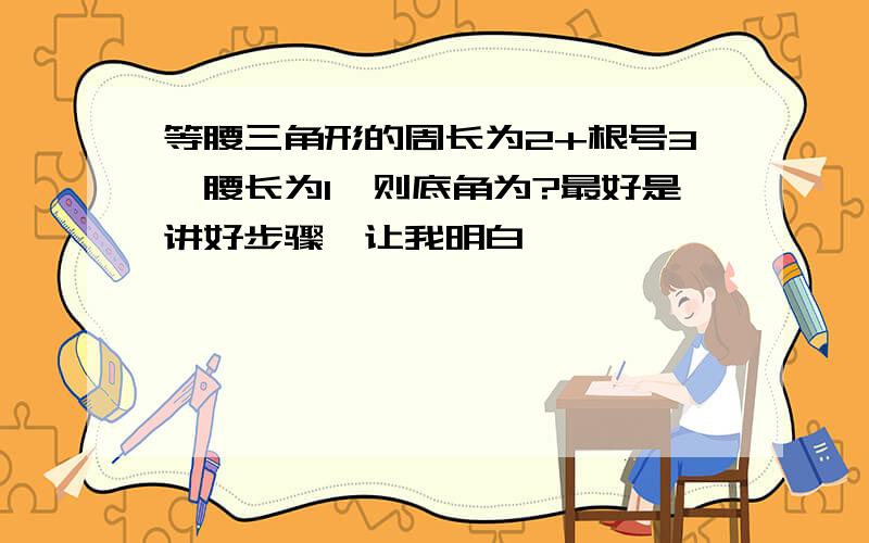 等腰三角形的周长为2+根号3,腰长为1,则底角为?最好是讲好步骤,让我明白,