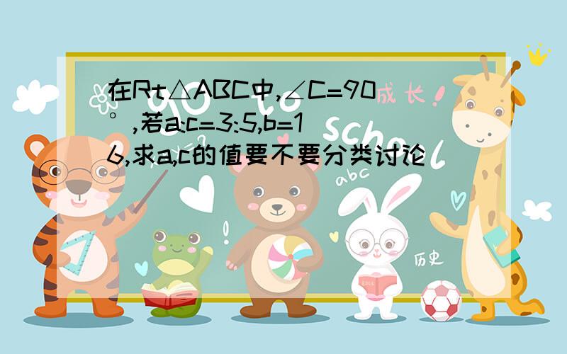 在Rt△ABC中,∠C=90°,若a:c=3:5,b=16,求a,c的值要不要分类讨论