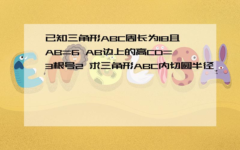 已知三角形ABC周长为18且AB=6 AB边上的高CD=3根号2 求三角形ABC内切圆半径