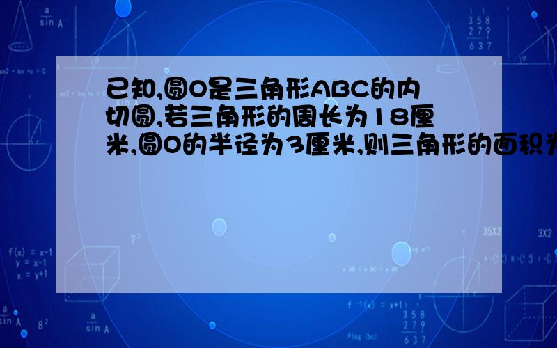 已知,圆O是三角形ABC的内切圆,若三角形的周长为18厘米,圆O的半径为3厘米,则三角形的面积为?请简要说明理由.