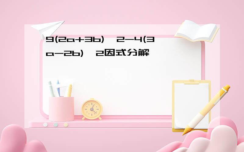 9(2a+3b)^2-4(3a-2b)^2因式分解