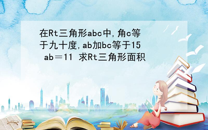 在Rt三角形abc中,角c等于九十度,ab加bc等于15 ab＝11 求Rt三角形面积