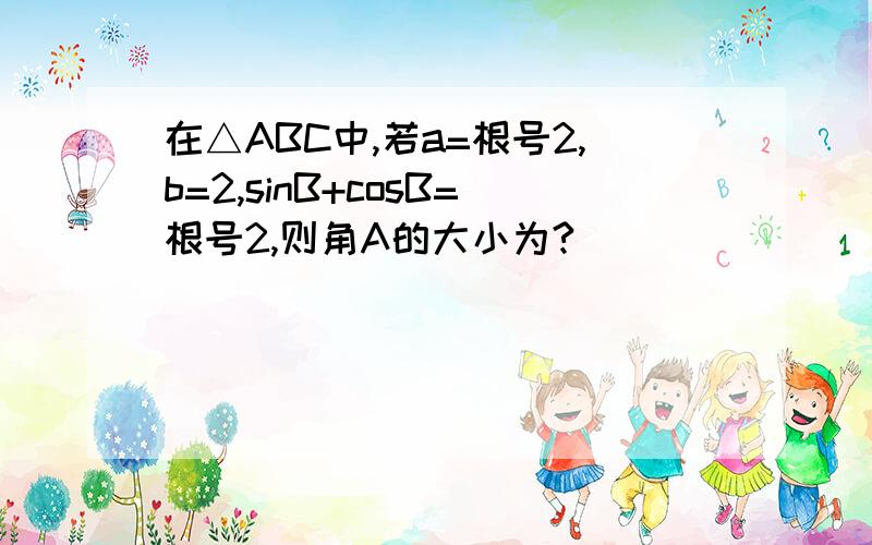 在△ABC中,若a=根号2,b=2,sinB+cosB=根号2,则角A的大小为?