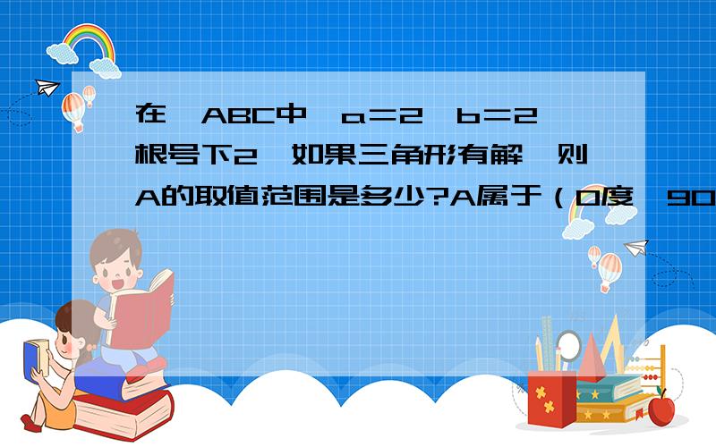 在△ABC中,a＝2,b＝2根号下2,如果三角形有解,则A的取值范围是多少?A属于（0度,90度〕为什么不对?