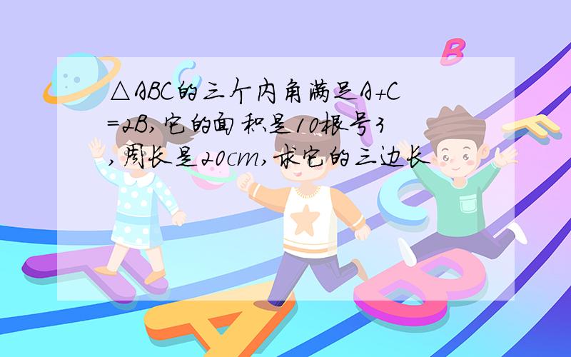 △ABC的三个内角满足A+C=2B,它的面积是10根号3,周长是20cm,求它的三边长