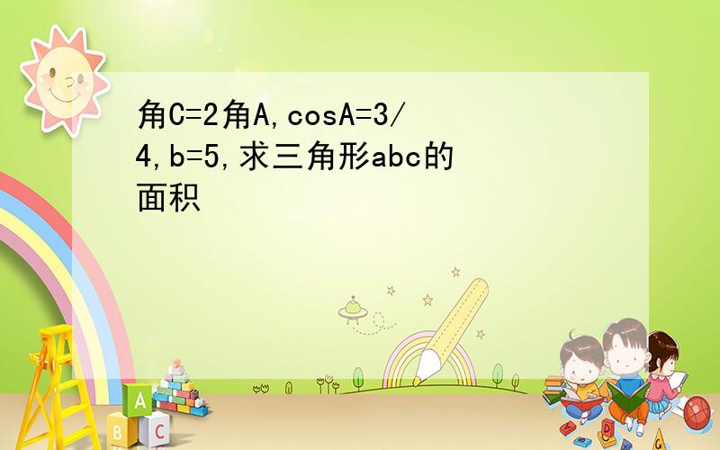 角C=2角A,cosA=3/4,b=5,求三角形abc的面积