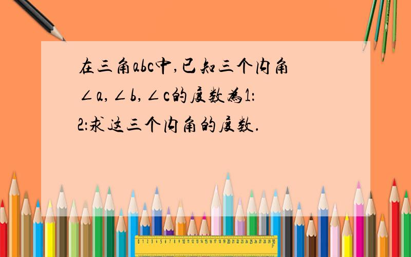 在三角abc中,已知三个内角∠a,∠b,∠c的度数为1：2：求这三个内角的度数.