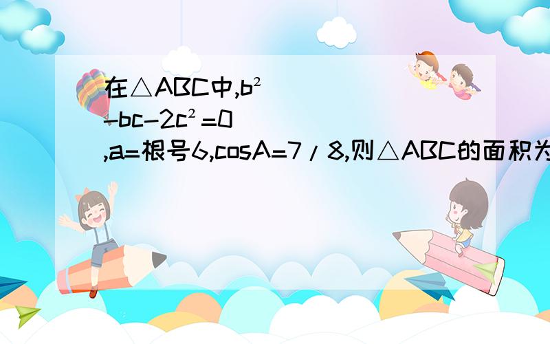 在△ABC中,b²-bc-2c²=0,a=根号6,cosA=7/8,则△ABC的面积为?A.（根号15）/2B.根号15C.2D.3