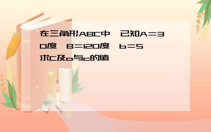 在三角形ABC中,已知A＝30度,B＝120度,b＝5,求C及a与c的值