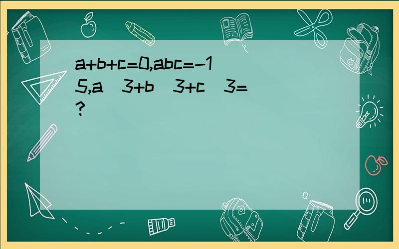 a+b+c=0,abc=-15,a^3+b^3+c^3=?