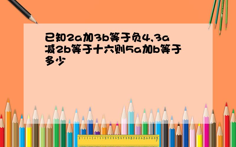 已知2a加3b等于负4,3a减2b等于十六则5a加b等于多少