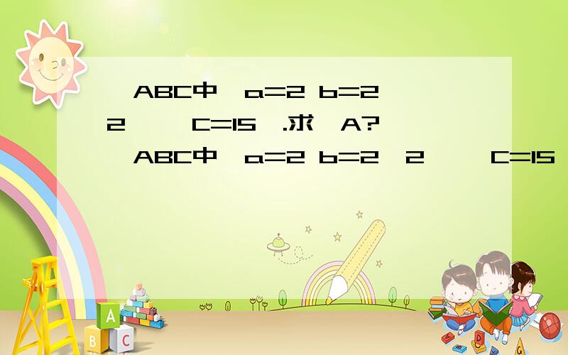 △ABC中,a=2 b=2√2 ,∠C=15°.求∠A?△ABC中,a=2 b=2√2 ,∠C=15°.求∠A?