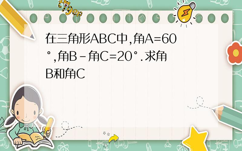 在三角形ABC中,角A=60°,角B-角C=20°.求角B和角C